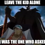 Who asked? Whitebeard of course! | LEAVE THE KID ALONE; I WAS THE ONE WHO ASKED | image tagged in one piece whitebeard,one piece,who asked | made w/ Imgflip meme maker