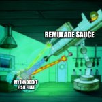 Spotmaster 6000 | REMULADE SAUCE; MY INNOCENT 
FISH FILET | image tagged in spotmaster 6000 | made w/ Imgflip meme maker