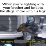 Wait, thats illegal. (when you lay on your back and kick your legs forward rlly fast is the illegal move) | When you're fighting with your brother and he does the illegal move with his legs: | image tagged in your tactics confuse and frighten me sir,meme,illegal | made w/ Imgflip meme maker