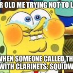 Fr | 5 YEAR OLD ME TRYING NOT TO LAUGH; WHEN SOMEONE CALLED THE KIDS WITH CLARINETS: SQUIDWARDS | image tagged in spongebob try not to laugh,relatable,nostalgia,dickward,squidward | made w/ Imgflip meme maker