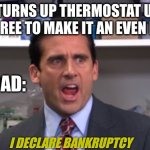 Tell me I'm wrong | ME: TURNS UP THERMOSTAT UP BY ONE DEGREE TO MAKE IT AN EVEN NUMBER; MY DAD:; I DECLARE BANKRUPTCY | image tagged in the office bankruptcy,funny,relatable | made w/ Imgflip meme maker