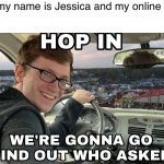 Loll | AD: hi my name is Jessica and my online course-; Me: | image tagged in hop in we're gonna find who asked | made w/ Imgflip meme maker