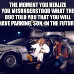 Parking | THE MOMENT YOU REALIZE YOU MISUNDERSTOOD WHAT THE DOC TOLD YOU THAT YOU WILL HAVE PARKING, SON, IN THE FUTURE | image tagged in back to the future,parking | made w/ Imgflip meme maker