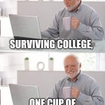 Old man cup of coffee | SURVIVING COLLEGE, ONE CUP OF COFFEE EVERY SUBJECT | image tagged in old man cup of coffee | made w/ Imgflip meme maker