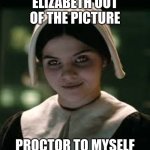 My project Frankie | ELIZABETH OUT OF THE PICTURE; PROCTOR TO MYSELF | image tagged in crucible meme | made w/ Imgflip meme maker