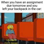 Help | When you have an assignment due tomorrow and you left your backpack in the car: | image tagged in chuckles i m in danger | made w/ Imgflip meme maker