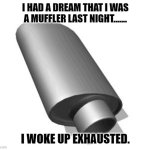 Daily Bad Dad Joke November 14, 2023 | I HAD A DREAM THAT I WAS A MUFFLER LAST NIGHT....... I WOKE UP EXHAUSTED. | image tagged in muffler | made w/ Imgflip meme maker