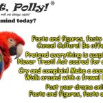 Preach It Polly | Facts and figures, facts and figures, RAHH!
Cancel Culture! Be offended, Be offended! Pretend everything is suspicious! Never Trust!
Never Trust! Act scared for attention! *whistle*; Cry and complain! Make a scene! Use buzz words!
Walk around with a frown! Never smile! RAHH! Post your drama online! Use fake tears!
Facts and figures, facts and figures, RAHH!!! | image tagged in preach it polly | made w/ Imgflip meme maker