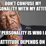 Deep Thoughts By Morgan Freeman  | DON'T CONFUSE MY PERSONALITY WITH MY ATTITUDE; MEMEs by Dan Campbell; MY PERSONALITY IS WHO I AM; MY ATTITUDE DEPENDS ON YOU | image tagged in deep thoughts by morgan freeman | made w/ Imgflip meme maker