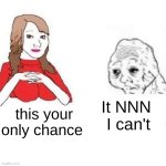 Yes Honey | It NNN 
I can't; this your only chance | image tagged in yes honey | made w/ Imgflip meme maker