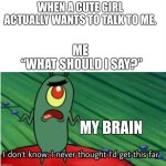 The struggle is real. | WHEN A CUTE GIRL ACTUALLY WANTS TO TALK TO ME. ME 
“WHAT SHOULD I SAY?”; MY BRAIN | image tagged in i never thought i'd get this far | made w/ Imgflip meme maker