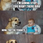 Dad Joke Dog Meme | FIVE ANTS RENTED AN APARTMENT WITH FIVE OTHER ANTS; I’M GONNA STOP YOU RIGHT THERE, BRO; NOW, THEY’RE TENANTS; COOL JOKE, BRO | image tagged in memes,dad joke dog | made w/ Imgflip meme maker