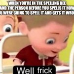 All this reading is worth it i promise | WHEN YOU'RE IN THE SPELLING BEE AND THE PERSON BEFORE YOU SPELLS IT HOW YOU WERE GOING TO SPELL IT AND GETS IT WRONG | image tagged in well frick clean,school memes,memes,relatable memes,funny memes | made w/ Imgflip meme maker