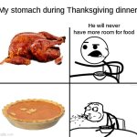There's always room for dessert... ;) | My stomach during Thanksgiving dinner; He will never have more room for food | image tagged in he will never,memes,funny,thanksgiving,dessert,relatable memes | made w/ Imgflip meme maker