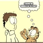 Garfield's Idea | I KNOW WE SHOULD GO TO ITALY! THEN STEAL ALL THE PIZZA AND SPAGETTI AND THE GREAT TASTING LASAGNA THINK OF IT JOHN THINK OF IT! | image tagged in garfield comic vacation | made w/ Imgflip meme maker
