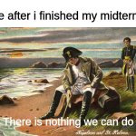 Absolutely nothing :D | Me after i finished my midterms; There is nothing we can do | image tagged in there is nothing we can do,memes,so true,school | made w/ Imgflip meme maker