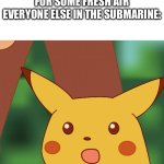 Surprised Pikachu (High Quality) | ME: OPENS THE WINDOW FOR SOME FRESH AIR
EVERYONE ELSE IN THE SUBMARINE: | image tagged in surprised pikachu high quality | made w/ Imgflip meme maker