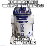 R2D2 | MY FRIEND ASKED ME IF THE NEW STAR WARS WAS IN 3D; AND I SAID, YES, BUT THEY R2D2 | image tagged in meme,star wars,r2d2 | made w/ Imgflip meme maker