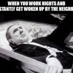 When you work nights and constantly get woken up by the neighbors | WHEN YOU WORK NIGHTS AND CONSTANTLY GET WOKEN UP BY THE NEIGHBORS | image tagged in dracula,funny,work,neighbors | made w/ Imgflip meme maker