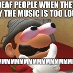 HMMMMMMMMMMMMMMMMMMMMMMMMMMMMMMMMMMMMMMMMMMMMMMMMMMMMMMMMMMMMMMM | DEAF PEOPLE WHEN THEY SAY THE MUSIC IS TOO LOUD; HMMMMMMMMMMMMMMMMMMMM | image tagged in hmmmmmmmmmmmmmmmmmmmmmmmmmmmmmmmmmmmmmmmmmmmmmmmmmmmmmmmmmmmmmmm | made w/ Imgflip meme maker