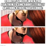 I Can't. Not Again. I'm... Not Strong Enough" | COUNTRY SINGERS WHEN YOU ASK THEM TO SING ABOUT LITERALLY ANYTHING OTHER THAN ALCOHOL: | image tagged in i can't not again i'm not strong enough | made w/ Imgflip meme maker