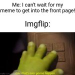 "Are you sure about that?" | Me: I can't wait for my meme to get into the front page! Imgflip: | image tagged in like that's ever gonna happen,memes,funny,imgflip | made w/ Imgflip meme maker