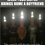 The council will decide your fate | WHEN YOUR SISTER BRINGS HOME A BOYFRIEND | image tagged in the council will decide your fate | made w/ Imgflip meme maker