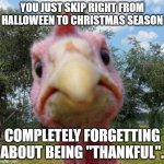 Angry turkey | YOU JUST SKIP RIGHT FROM HALLOWEEN TO CHRISTMAS SEASON; COMPLETELY FORGETTING ABOUT BEING "THANKFUL". | image tagged in angry turkey | made w/ Imgflip meme maker
