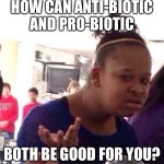 Black Girl Wat | HOW CAN ANTI-BIOTIC AND PRO-BIOTIC; BOTH BE GOOD FOR YOU? | image tagged in memes,black girl wat | made w/ Imgflip meme maker