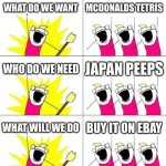 What Do We Want 3 Meme | WHAT DO WE WANT; MCDONALDS TETRIS; WHO DO WE NEED; JAPAN PEEPS; WHAT WILL WE DO; BUY IT ON EBAY | image tagged in memes,what do we want 3 | made w/ Imgflip meme maker