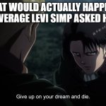 Give up on your dream and die | WHAT WOULD ACTUALLY HAPPEN IF YOUR AVERAGE LEVI SIMP ASKED HIM OUT | image tagged in give up on your dream and die | made w/ Imgflip meme maker