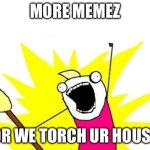 lololol | MORE MEMEZ; OR WE TORCH UR HOUSE | image tagged in memes,x all the y | made w/ Imgflip meme maker