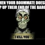 This is why I should be living on my own | WHEN YOUR ROOMMATE DOESN'T KEEP UP THEIR END OF THE BARGAIN | image tagged in achmed i kill you,memes,roommates,relatable,achmed the dead terrorist,achmed | made w/ Imgflip meme maker