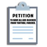 Petition | TO HAVE ALL ADS BLOCKED FROM YOUTUBE, FOREVER. | image tagged in petition | made w/ Imgflip meme maker