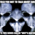 grey aliens | WE TOLD YOU NOT TO TALK ABOUT AREA 51. WHAT'S THIS SERIES CALLED "GREY'S ANATOMY"? | image tagged in grey aliens | made w/ Imgflip meme maker