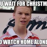 You Wait for Christmas to Watch Home Alone | YOU WAIT FOR CHRISTMAS; TO WATCH HOME ALONE? | image tagged in you guys are still getting paid short ver | made w/ Imgflip meme maker