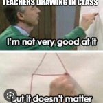 We got yo back teach | TEACHERS DRAWING IN CLASS | image tagged in drawing strugles | made w/ Imgflip meme maker