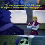 Yeah... that'll work. | "So what are we gonna do? Ask nicely for imgflip to please make this meme popular?" | image tagged in skeletor oh my god we are,skeletor,skeleton,funny memes | made w/ Imgflip meme maker