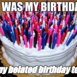 yay it was my birthday! | IT WAS MY BIRTHDAY; happy belated birthday to me! | image tagged in birthday cake,birthday | made w/ Imgflip meme maker
