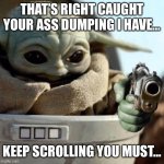 baby yoda gun | THAT’S RIGHT CAUGHT YOUR ASS DUMPING I HAVE…; KEEP SCROLLING YOU MUST… | image tagged in baby yoda gun | made w/ Imgflip meme maker