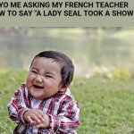happy asian kid | 13 YO ME ASKING MY FRENCH TEACHER HOW TO SAY "A LADY SEAL TOOK A SHOWER" | image tagged in happy asian kid | made w/ Imgflip meme maker