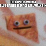 Nobody: Therapists | THERAPISTS WHEN A BLUE-HAIRED TEENAGE GIRL WALKS IN | image tagged in cinnamon toast crunch,therapist,therapy,gen z,emo,depression | made w/ Imgflip meme maker
