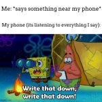 phones are crazy for this (in a bad way) | Me: *says something near my phone*; My phone (its listening to everything I say): | image tagged in write that down,phones,listening | made w/ Imgflip meme maker
