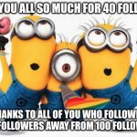 thank you all who followed so much thanks to all my followers *shoutouts are in the comments* | THANK YOU ALL SO MUCH FOR 40 FOLLOWERS; THANKS TO ALL OF YOU WHO FOLLOWED I AM 60 FOLLOWERS AWAY FROM 100 FOLLOWERS🎉 | image tagged in minions yay | made w/ Imgflip meme maker