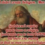 Religion Is NOT Faith | God didn't create Religion.  Men did; God doesn't require you to have a religion.  God wants you to have FAITH
but there's no money in that so men created religion | image tagged in god,faith,faith in god,religion is man made,men created religion,memes | made w/ Imgflip meme maker