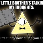 sibling life | POV: MY LITTLE BROTHER'S TALKING TO ME
MY THOUGHTS: | image tagged in it's funny how dumb you are bill cipher,why hello there,meme's up there not here | made w/ Imgflip meme maker