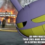 TADC be like: | EVERYONE IN THE DIGITAL CIRCUS GOING INSANE; JAX WHO MAKES THEIR LIVES MORE MISERABLE AS A COPING MECHANISM | image tagged in disaster jax,the amazing digital circus,funny,memes,why are you reading the tags,haha | made w/ Imgflip meme maker