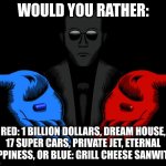 Im going blue! | WOULD YOU RATHER:; RED: 1 BILLION DOLLARS, DREAM HOUSE, 17 SUPER CARS, PRIVATE JET, ETERNAL HAPPINESS, OR BLUE: GRILL CHEESE SANWITCH | image tagged in red or blue pill you live and learn,funny,true | made w/ Imgflip meme maker