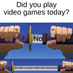 Bro vhat did i make | Did you play video games today? No; NO WAY U SLEPT WITH MY TEACHER! | image tagged in unsheathing sword | made w/ Imgflip meme maker