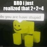 do you are have stupid | BRO i just realized that 2+2=4 | image tagged in do you are have stupid | made w/ Imgflip meme maker